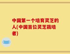 中国第一个培育灵芝的人(中国首位灵芝栽培者)