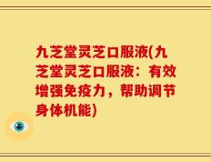 九芝堂灵芝口服液(九芝堂灵芝口服液：有效增强免疫力，帮助调节身体机能)