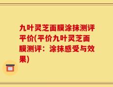 九叶灵芝面膜涂抹测评平价(平价九叶灵芝面膜测评：涂抹感受与效果)