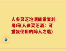 人参灵芝泡酒能重复利用吗(人参灵芝酒：可重复使用的醉人之选)