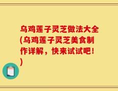 乌鸡莲子灵芝做法大全(乌鸡莲子灵芝美食制作详解，快来试试吧！)