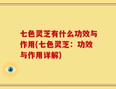 七色灵芝有什么功效与作用(七色灵芝：功效与作用详解)