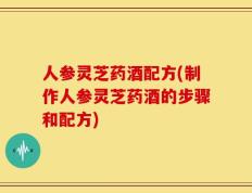 人参灵芝药酒配方(制作人参灵芝药酒的步骤和配方)