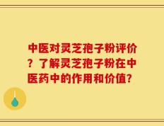 中医对灵芝孢子粉评价？了解灵芝孢子粉在中医药中的作用和价值？