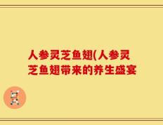 人参灵芝鱼翅(人参灵芝鱼翅带来的养生盛宴