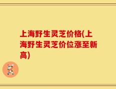 上海野生灵芝价格(上海野生灵芝价位涨至新高)