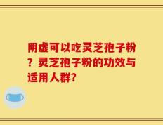 阴虚可以吃灵芝孢子粉？灵芝孢子粉的功效与适用人群？