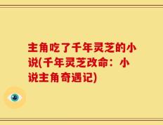 主角吃了千年灵芝的小说(千年灵芝改命：小说主角奇遇记)
