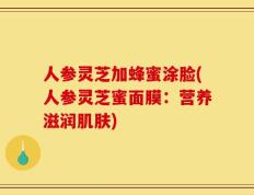 人参灵芝加蜂蜜涂脸(人参灵芝蜜面膜：营养滋润肌肤)