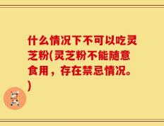 什么情况下不可以吃灵芝粉(灵芝粉不能随意食用，存在禁忌情况。)