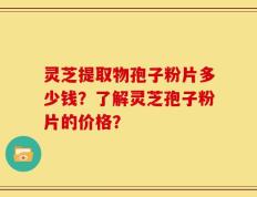 灵芝提取物孢子粉片多少钱？了解灵芝孢子粉片的价格？