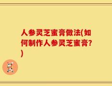 人参灵芝蜜膏做法(如何制作人参灵芝蜜膏？)