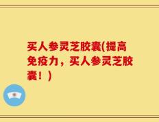 买人参灵芝胶囊(提高免疫力，买人参灵芝胶囊！)