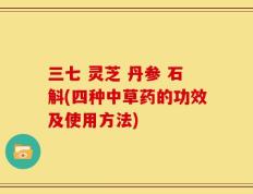 三七 灵芝 丹参 石斛(四种中草药的功效及使用方法)