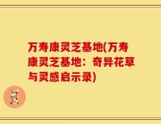 万寿康灵芝基地(万寿康灵芝基地：奇异花草与灵感启示录)