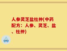 人参灵芝盐杜仲(中药配方：人参、灵芝、盐、杜仲)