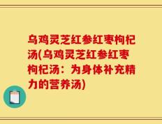乌鸡灵芝红参红枣枸杞汤(乌鸡灵芝红参红枣枸杞汤：为身体补充精力的营养汤)