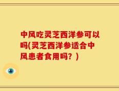 中风吃灵芝西洋参可以吗(灵芝西洋参适合中风患者食用吗？)
