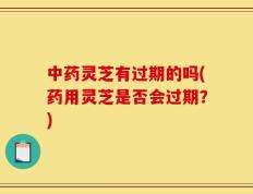 中药灵芝有过期的吗(药用灵芝是否会过期？)