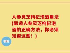 人参灵芝枸杞泡酒用法(酿造人参灵芝枸杞泡酒的正确方法，你必须知道这些！)