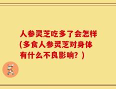 人参灵芝吃多了会怎样(多食人参灵芝对身体有什么不良影响？)