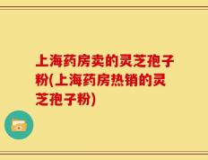 上海药房卖的灵芝孢子粉(上海药房热销的灵芝孢子粉)