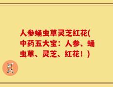 人参蛹虫草灵芝红花(中药五大宝：人参、蛹虫草、灵芝、红花！)