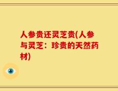 人参贵还灵芝贵(人参与灵芝：珍贵的天然药材)