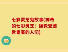 七彩灵芝鬼故事(神奇的七彩灵芝：拯救受邀赴鬼宴的人们)