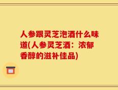 人参跟灵芝泡酒什么味道(人参灵芝酒：浓郁香醇的滋补佳品)