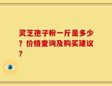 灵芝孢子粉一斤是多少？价格查询及购买建议？