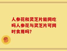 人参花和灵芝片能同吃吗人参花与灵芝片可同时食用吗？