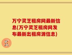 万宁灵芝租房网最新信息(万宁灵芝租房网发布最新出租房源信息)