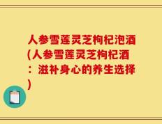 人参雪莲灵芝枸杞泡酒(人参雪莲灵芝枸杞酒：滋补身心的养生选择)