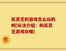 买灵芝的游戏怎么玩的啊(玩法介绍：购买灵芝游戏攻略)