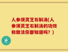 人参须灵芝石斛汤(人参须灵芝石斛汤的功效和做法你都知道吗？)