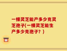一棵灵芝能产多少克灵芝孢子(一棵灵芝能生产多少克孢子？)