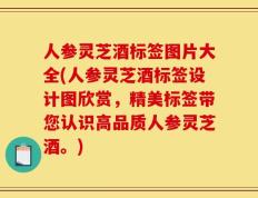 人参灵芝酒标签图片大全(人参灵芝酒标签设计图欣赏，精美标签带您认识高品质人参灵芝酒。)