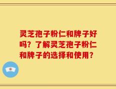 灵芝孢子粉仁和牌子好吗？了解灵芝孢子粉仁和牌子的选择和使用？