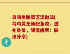 乌鸡鱼胶灵芝汤做法(乌鸡灵芝汤配鱼胶，滋补身体，降低疲劳：做法分享)