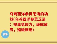 乌鸡西洋参灵芝汤的功效(乌鸡西洋参灵芝汤：提高免疫力，缓解疲劳，延缓衰老)