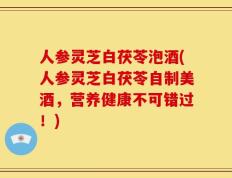 人参灵芝白茯苓泡酒(人参灵芝白茯苓自制美酒，营养健康不可错过！)