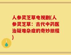 人参灵芝草电视剧(人参灵芝草：古代中药医治疑难杂症的奇妙旅程)