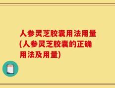 人参灵芝胶囊用法用量(人参灵芝胶囊的正确用法及用量)