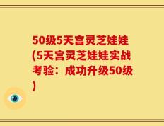 50级5天宫灵芝娃娃(5天宫灵芝娃娃实战考验：成功升级50级)