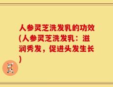 人参灵芝洗发乳的功效(人参灵芝洗发乳：滋润秀发，促进头发生长)