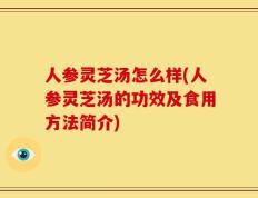 人参灵芝汤怎么样(人参灵芝汤的功效及食用方法简介)