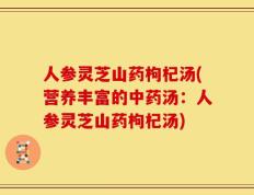 人参灵芝山药枸杞汤(营养丰富的中药汤：人参灵芝山药枸杞汤)