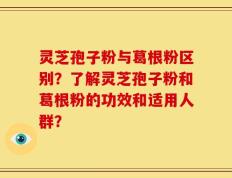 灵芝孢子粉与葛根粉区别？了解灵芝孢子粉和葛根粉的功效和适用人群？