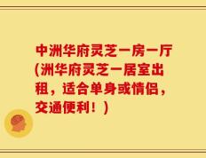 中洲华府灵芝一房一厅(洲华府灵芝一居室出租，适合单身或情侣，交通便利！)